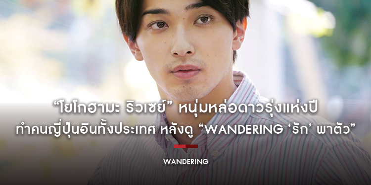 “โยโกฮามะ ริวเซย์” หนุ่มหล่อดาวรุ่งแห่งปี ทำคนญี่ปุ่นอินทั้งประเทศ หลังดู “Wandering ‘รัก’ พาตัว”